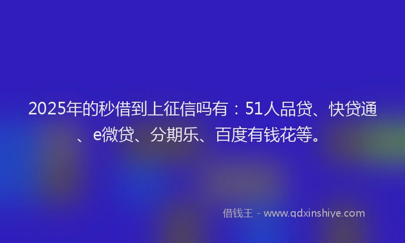 2025年的秒借到上征信吗有：51人品贷、快贷通、e微贷、分期乐、百度有钱花等。