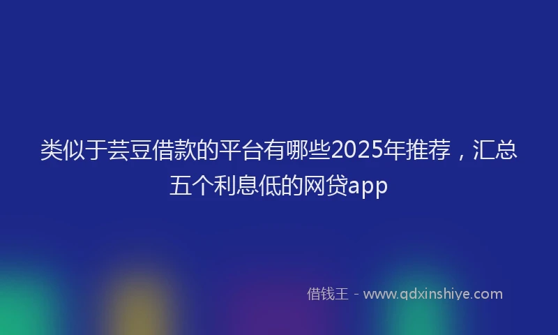 类似于芸豆借款的平台有哪些2025年推荐，汇总五个利息低的网贷app