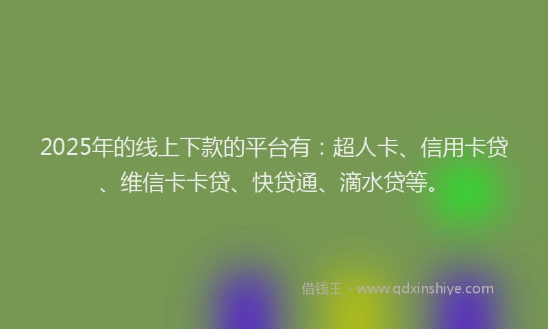 2025年的线上下款的平台有：超人卡、信用卡贷、维信卡卡贷、快贷通、滴水贷等。