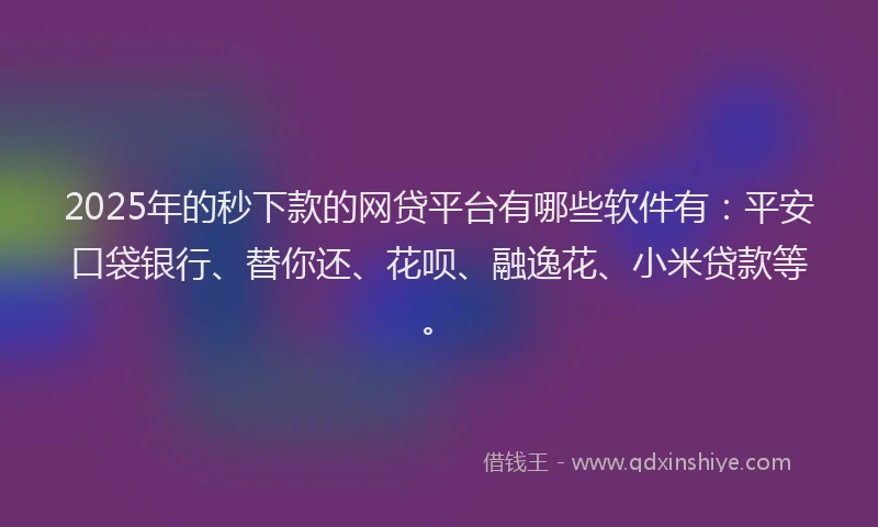 2025年的秒下款的网贷平台有哪些软件有：平安口袋银行、替你还、花呗、融逸花、小米贷款等。