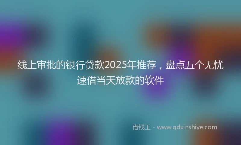 线上审批的银行贷款2025年推荐，盘点五个无忧速借当天放款的软件