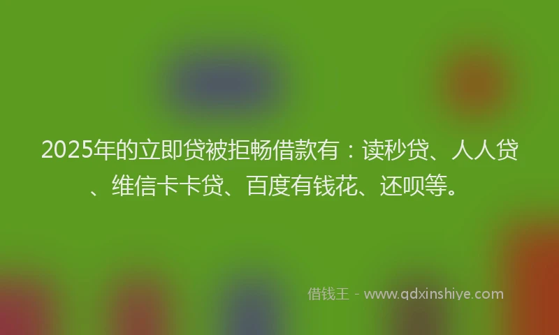 2025年的立即贷被拒畅借款有：读秒贷、人人贷、维信卡卡贷、百度有钱花、还呗等。