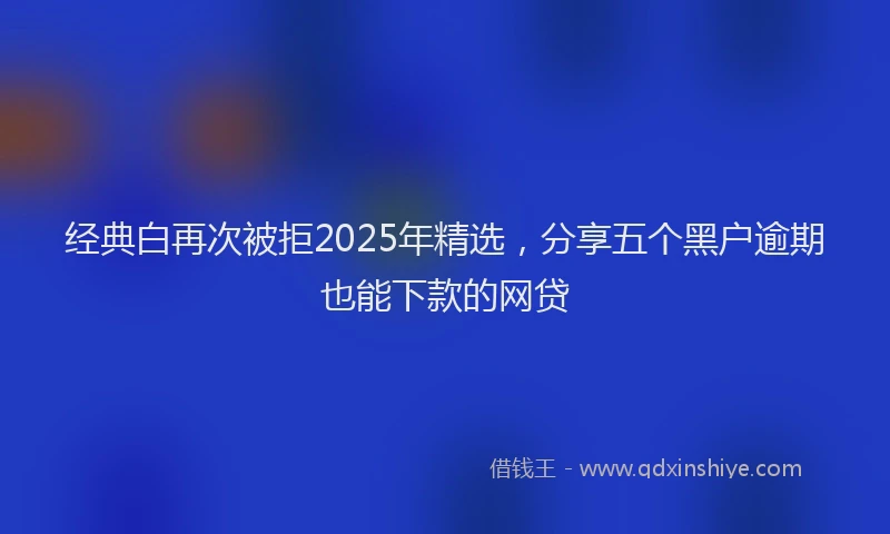 经典白再次被拒2025年精选，分享五个黑户逾期也能下款的网贷
