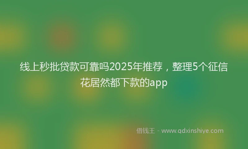 线上秒批贷款可靠吗2025年推荐，整理5个征信花居然都下款的app