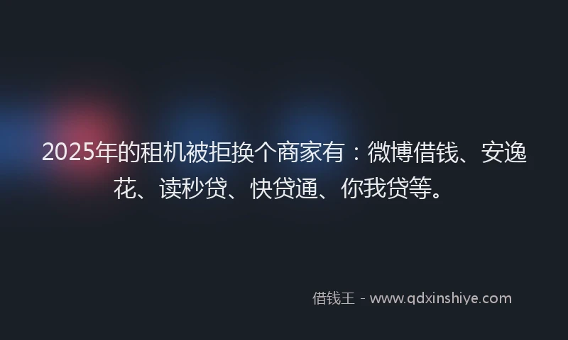2025年的租机被拒换个商家有：微博借钱、安逸花、读秒贷、快贷通、你我贷等。
