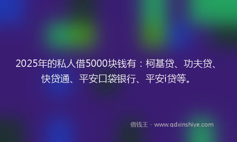 2025年的私人借5000块钱有：柯基贷、功夫贷、快贷通、平安口袋银行、平安i贷等。