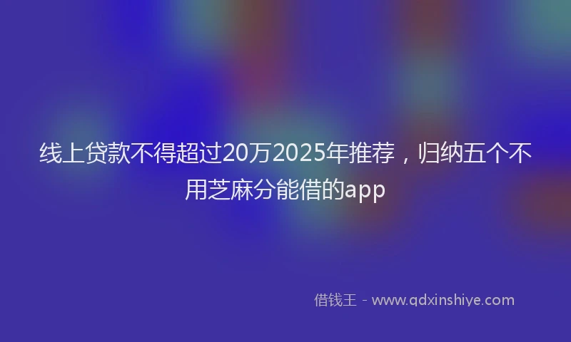 线上贷款不得超过20万2025年推荐，归纳五个不用芝麻分能借的app