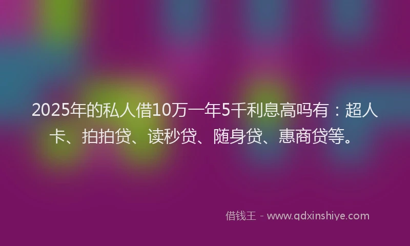 2025年的私人借10万一年5千利息高吗有：超人卡、拍拍贷、读秒贷、随身贷、惠商贷等。
