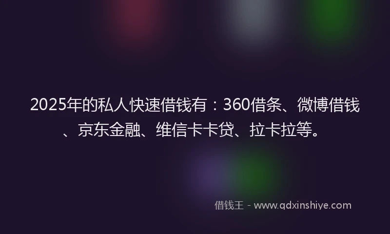 2025年的私人快速借钱有：360借条、微博借钱、京东金融、维信卡卡贷、拉卡拉等。