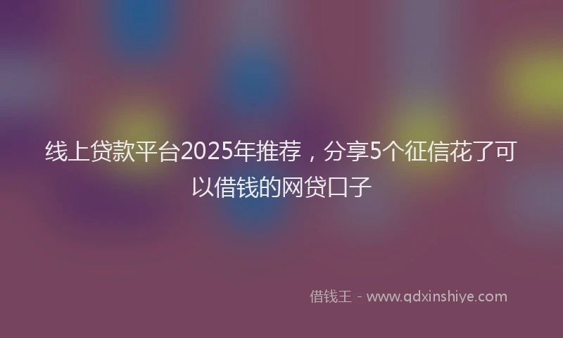 线上贷款平台2025年推荐，分享5个征信花了可以借钱的网贷口子