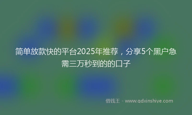 简单放款快的平台2025年推荐，分享5个黑户急需三万秒到的的口子