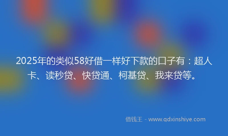 2025年的类似58好借一样好下款的口子有：超人卡、读秒贷、快贷通、柯基贷、我来贷等。