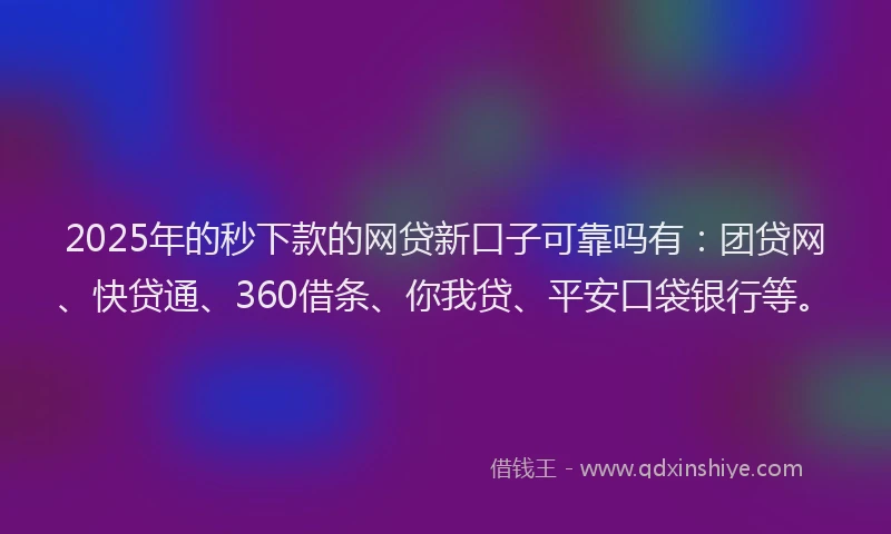 2025年的秒下款的网贷新口子可靠吗有：团贷网、快贷通、360借条、你我贷、平安口袋银行等。