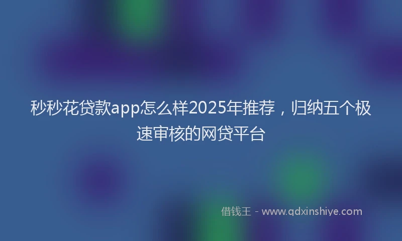 秒秒花贷款app怎么样2025年推荐，归纳五个极速审核的网贷平台