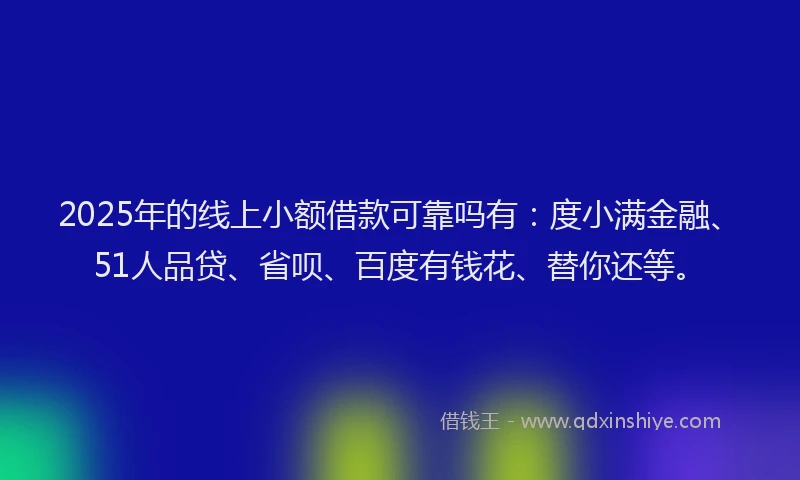 2025年的线上小额借款可靠吗有：度小满金融、51人品贷、省呗、百度有钱花、替你还等。