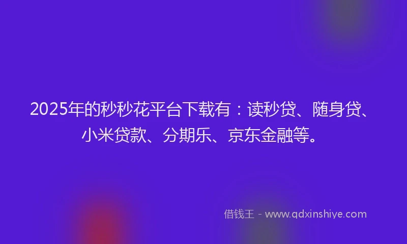 2025年的秒秒花平台下载有：读秒贷、随身贷、小米贷款、分期乐、京东金融等。