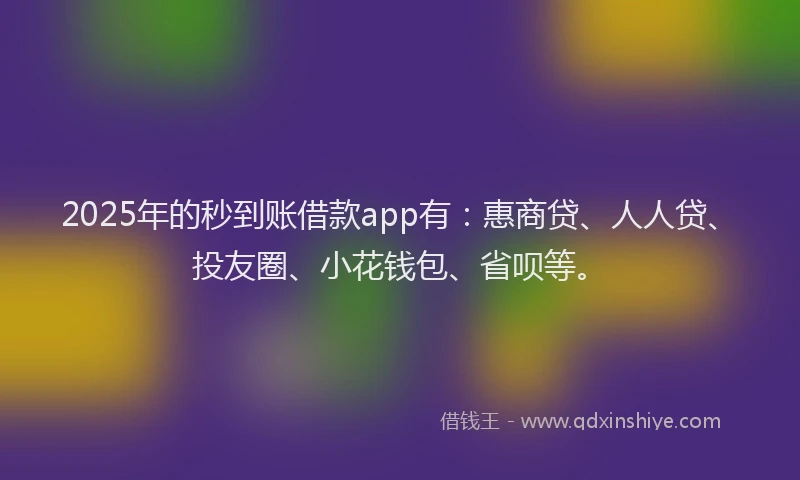 2025年的秒到账借款app有：惠商贷、人人贷、投友圈、小花钱包、省呗等。
