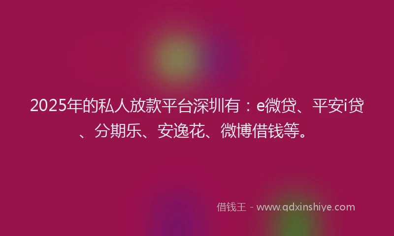 2025年的私人放款平台深圳有：e微贷、平安i贷、分期乐、安逸花、微博借钱等。