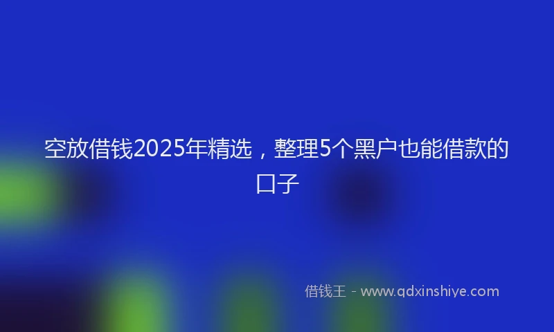 空放借钱2025年精选，整理5个黑户也能借款的口子