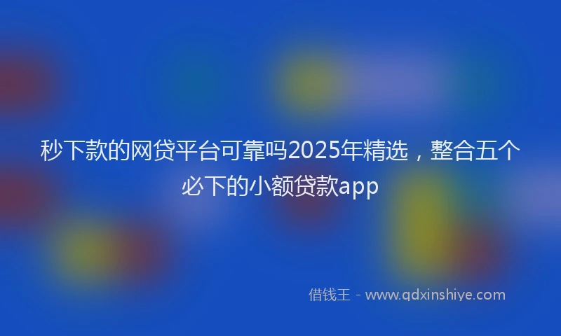 秒下款的网贷平台可靠吗2025年精选，整合五个必下的小额贷款app