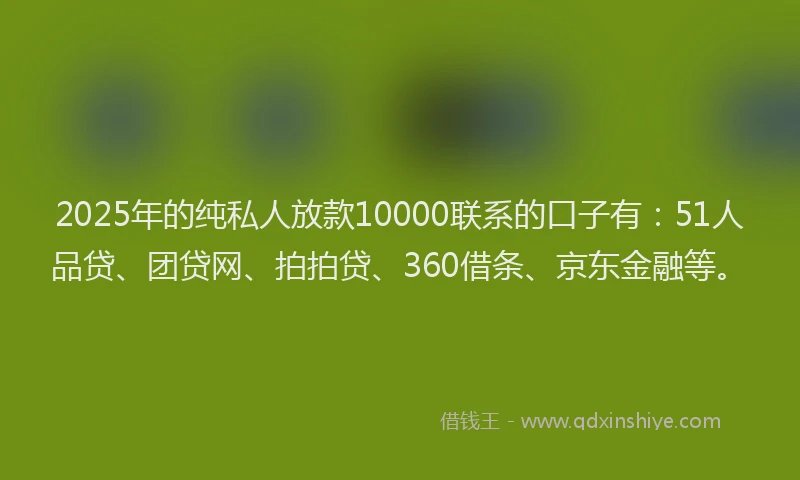 2025年的纯私人放款10000联系的口子有：51人品贷、团贷网、拍拍贷、360借条、京东金融等。