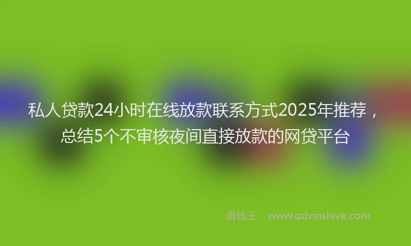 私人贷款24小时在线放款联系方式2025年推荐，总结5个不审核夜间直接放款的网贷平台