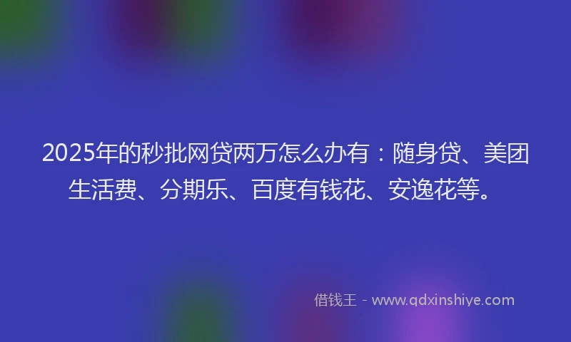 2025年的秒批网贷两万怎么办有：随身贷、美团生活费、分期乐、百度有钱花、安逸花等。