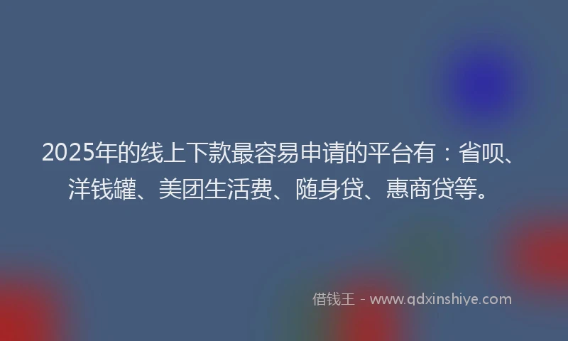 2025年的线上下款最容易申请的平台有：省呗、洋钱罐、美团生活费、随身贷、惠商贷等。