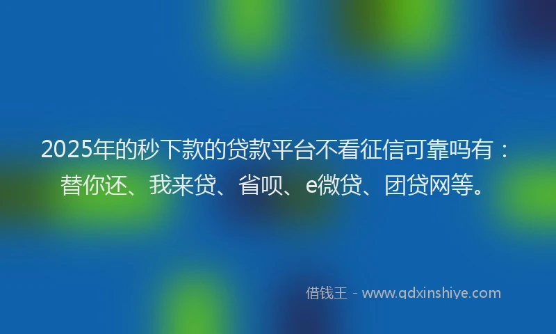 2025年的秒下款的贷款平台不看征信可靠吗有：替你还、我来贷、省呗、e微贷、团贷网等。