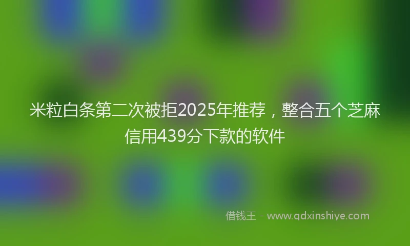 米粒白条第二次被拒2025年推荐，整合五个芝麻信用439分下款的软件