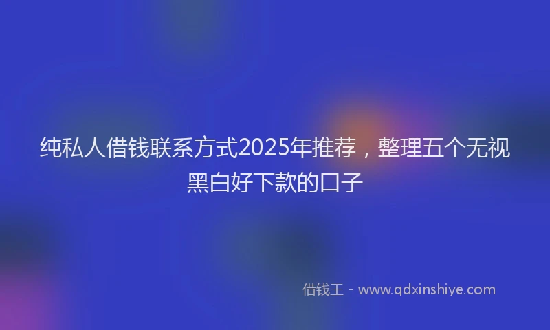 纯私人借钱联系方式2025年推荐，整理五个无视黑白好下款的口子