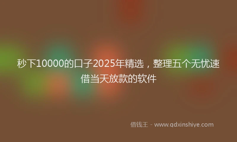 秒下10000的口子2025年精选，整理五个无忧速借当天放款的软件