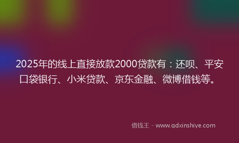 2025年的线上直接放款2000贷款有：还呗、平安口袋银行、小米贷款、京东金融、微博借钱等。