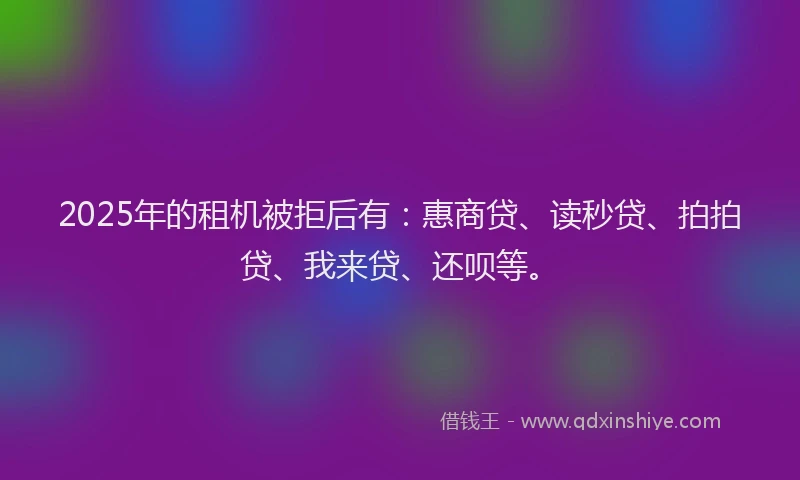 2025年的租机被拒后有：惠商贷、读秒贷、拍拍贷、我来贷、还呗等。