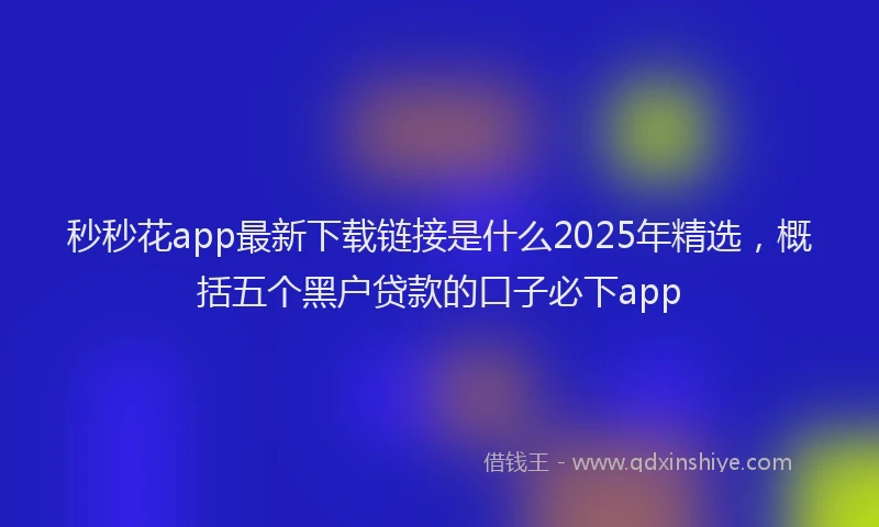 秒秒花app最新下载链接是什么2025年精选，概括五个黑户贷款的口子必下app