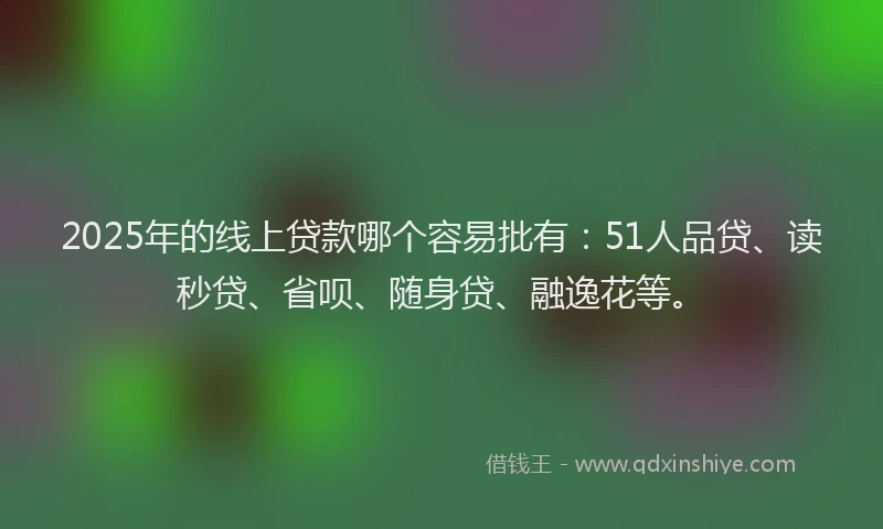 2025年的线上贷款哪个容易批有：51人品贷、读秒贷、省呗、随身贷、融逸花等。