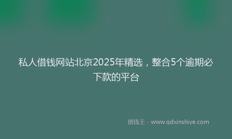 私人借钱网站北京2025年精选，整合5个逾期必下款的平台