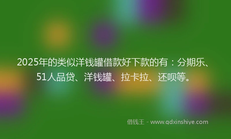 2025年的类似洋钱罐借款好下款的有：分期乐、51人品贷、洋钱罐、拉卡拉、还呗等。