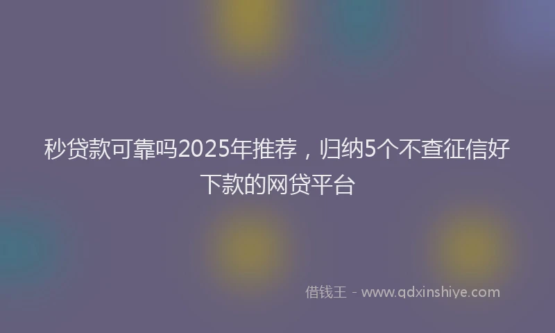 秒贷款可靠吗2025年推荐，归纳5个不查征信好下款的网贷平台