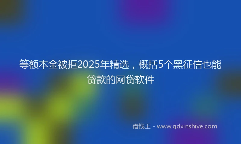 等额本金被拒2025年精选，概括5个黑征信也能贷款的网贷软件