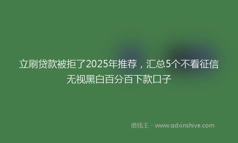 立刷贷款被拒了2025年推荐，汇总5个不看征信无视黑白百分百下款口子