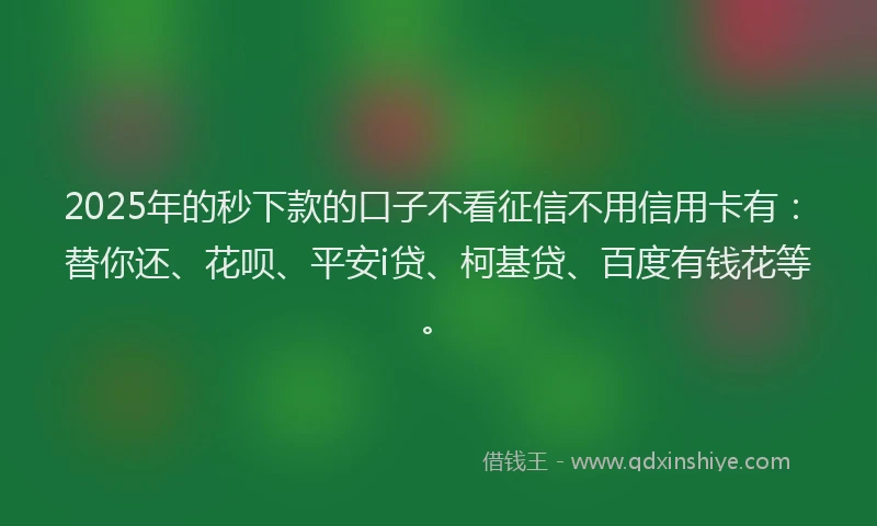 2025年的秒下款的口子不看征信不用信用卡有：替你还、花呗、平安i贷、柯基贷、百度有钱花等。