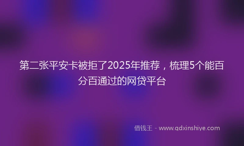 第二张平安卡被拒了2025年推荐，梳理5个能百分百通过的网贷平台