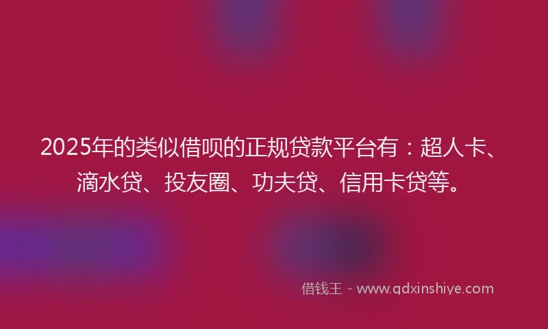 2025年的类似借呗的正规贷款平台有：超人卡、滴水贷、投友圈、功夫贷、信用卡贷等。
