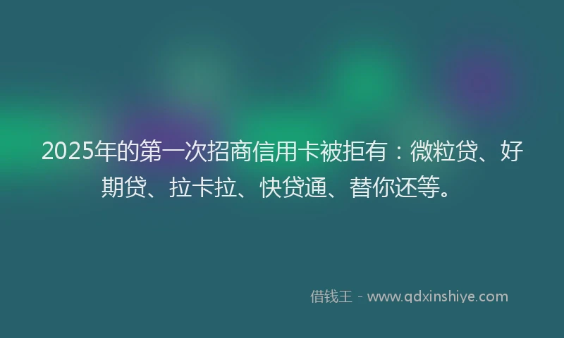 2025年的第一次招商信用卡被拒有：微粒贷、好期贷、拉卡拉、快贷通、替你还等。