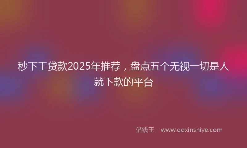 秒下王贷款2025年推荐，盘点五个无视一切是人就下款的平台