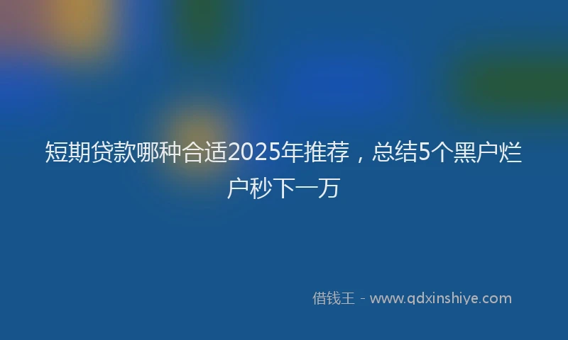 短期贷款哪种合适2025年推荐，总结5个黑户烂户秒下一万