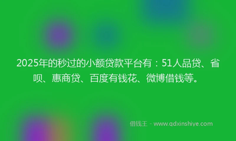 2025年的秒过的小额贷款平台有：51人品贷、省呗、惠商贷、百度有钱花、微博借钱等。