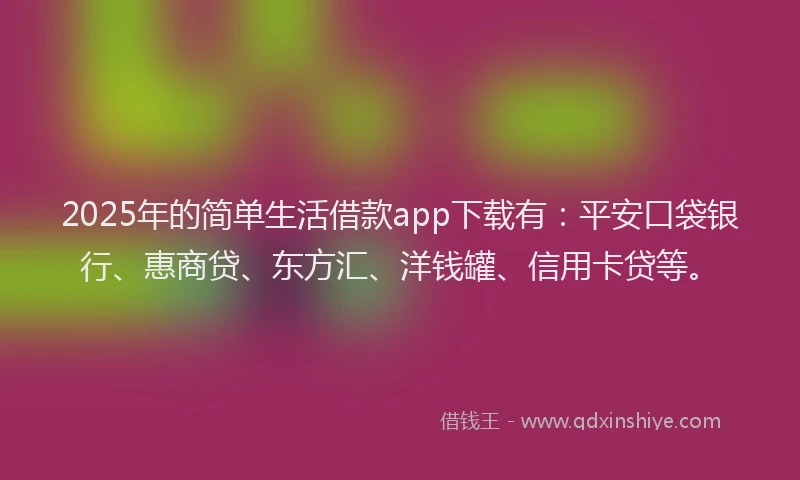 2025年的简单生活借款app下载有：平安口袋银行、惠商贷、东方汇、洋钱罐、信用卡贷等。
