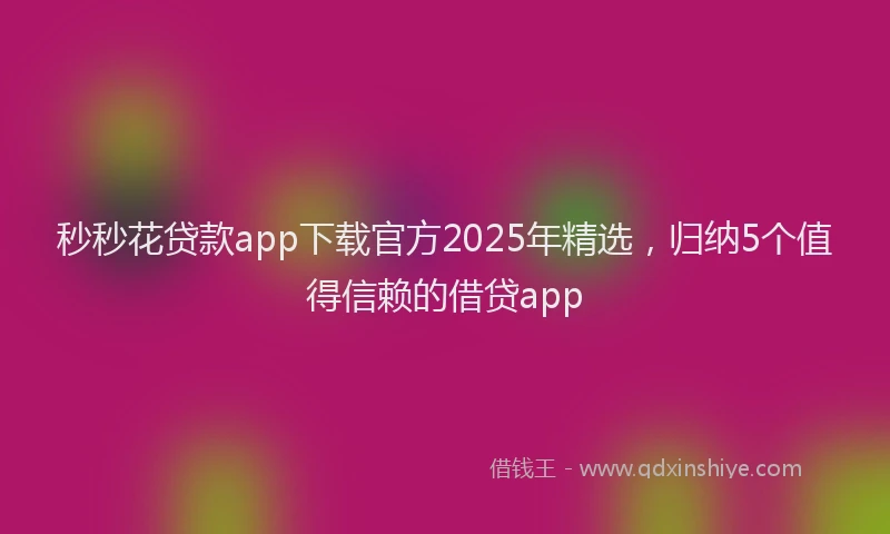 秒秒花贷款app下载官方2025年精选，归纳5个值得信赖的借贷app